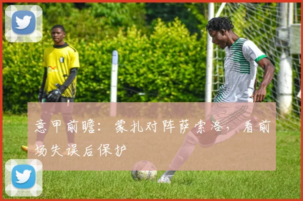 意甲前瞻：蒙扎对阵萨索洛，看前场失误后保护