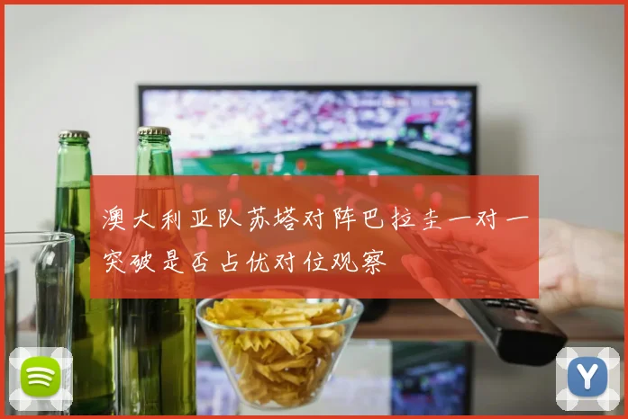 澳大利亚队苏塔对阵巴拉圭一对一突破是否占优对位观察