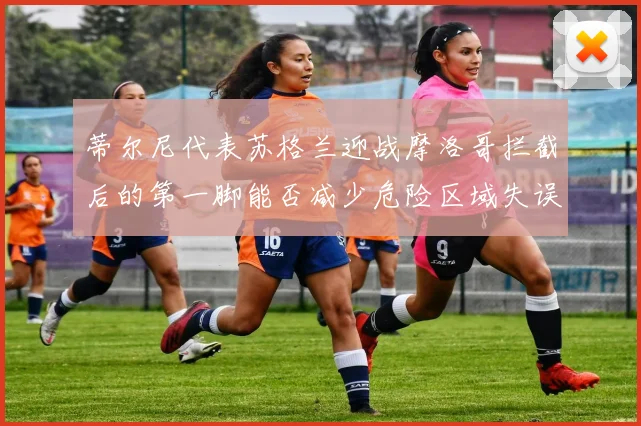 蒂尔尼代表苏格兰迎战摩洛哥拦截后的第一脚能否减少危险区域失误