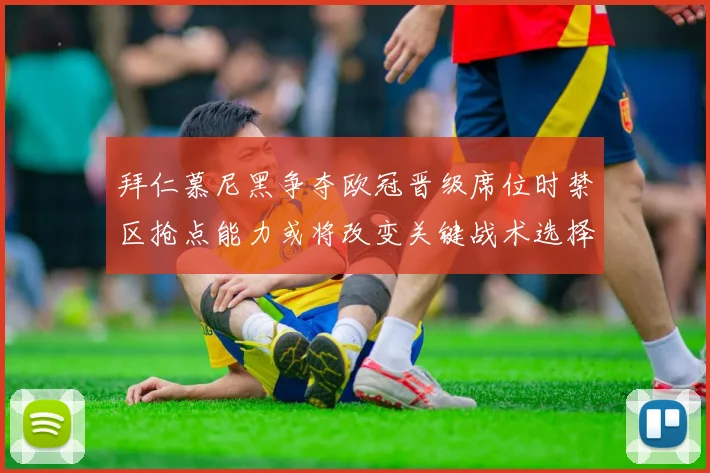拜仁慕尼黑争夺欧冠晋级席位时禁区抢点能力或将改变关键战术选择