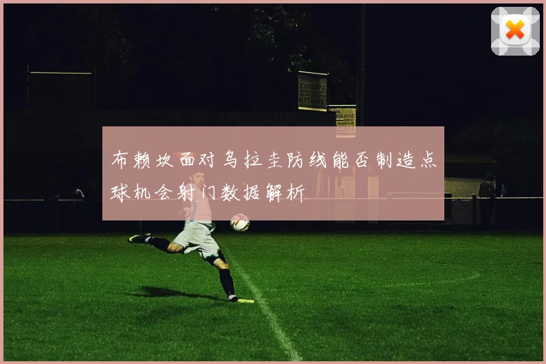 布赖坎面对乌拉圭防线能否制造点球机会射门数据解析