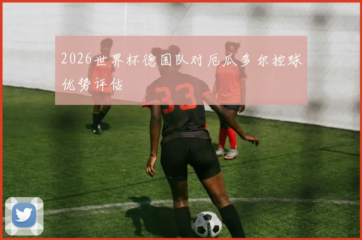 2026世界杯德国队对厄瓜多尔控球优势评估