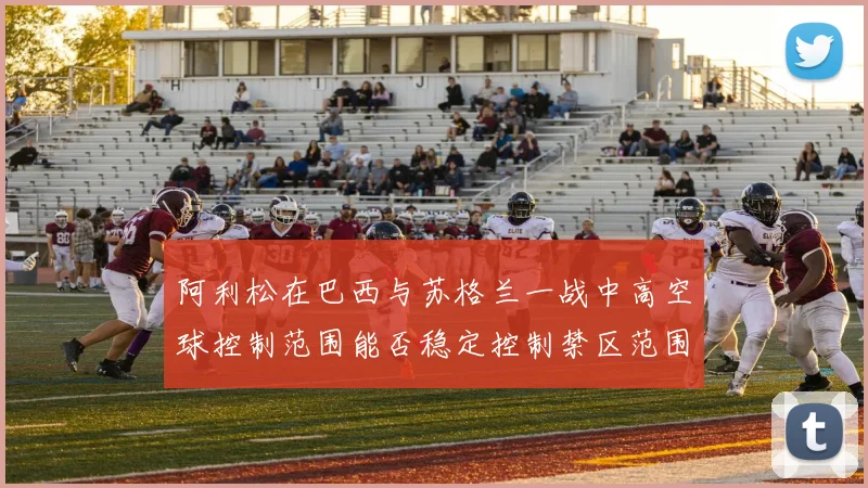 阿利松在巴西与苏格兰一战中高空球控制范围能否稳定控制禁区范围