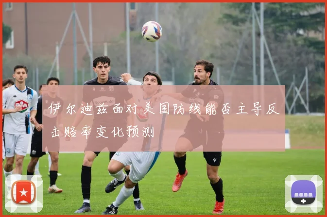 伊尔迪兹面对美国防线能否主导反击赔率变化预测