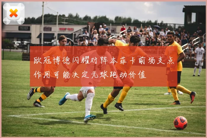 欧冠博德闪耀对阵本菲卡前场支点作用可能决定无球跑动价值