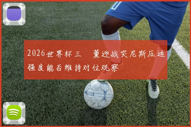 2026世界杯三笘薰迎战突尼斯压迫强度能否维持对位观察
