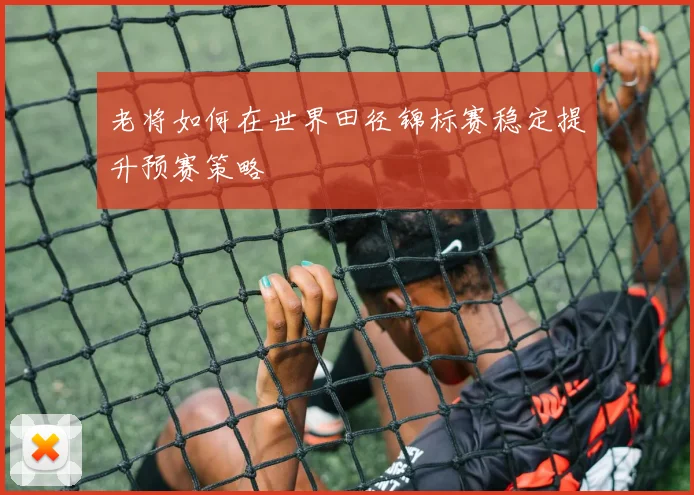 老将如何在世界田径锦标赛稳定提升预赛策略