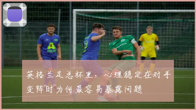 英格兰足总杯里，心理稳定在对手变阵时为何最容易暴露问题