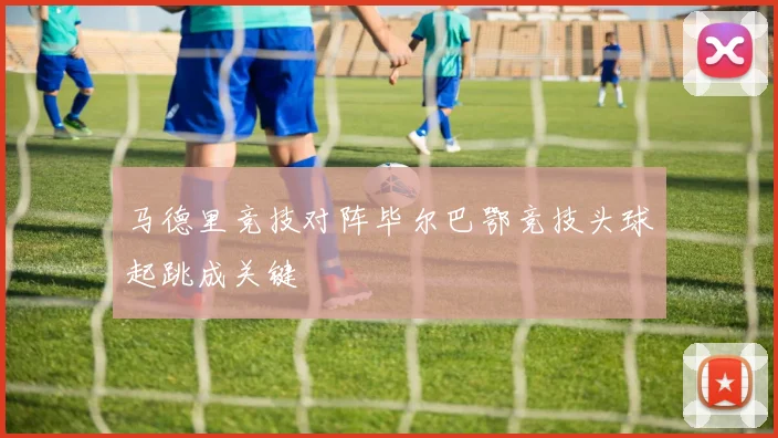 马德里竞技对阵毕尔巴鄂竞技头球起跳成关键