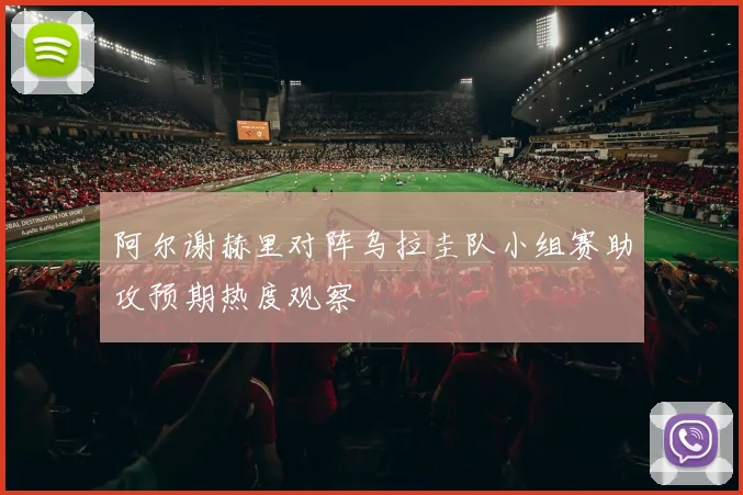 阿尔谢赫里对阵乌拉圭队小组赛助攻预期热度观察