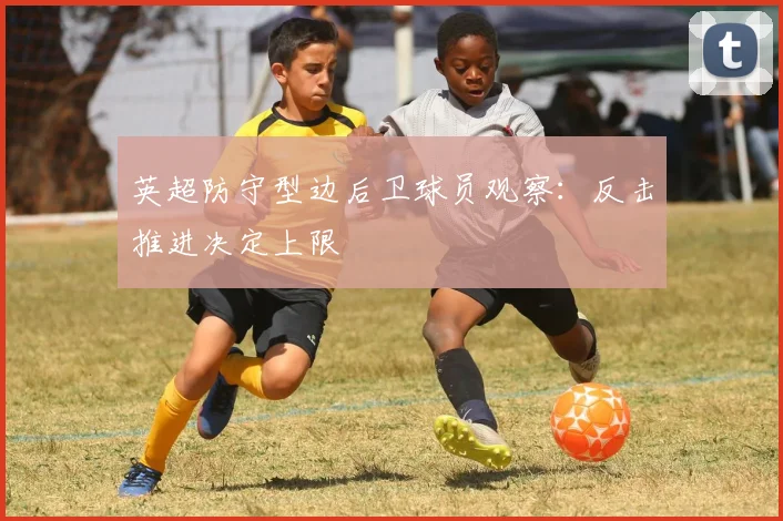 英超防守型边后卫球员观察：反击推进决定上限