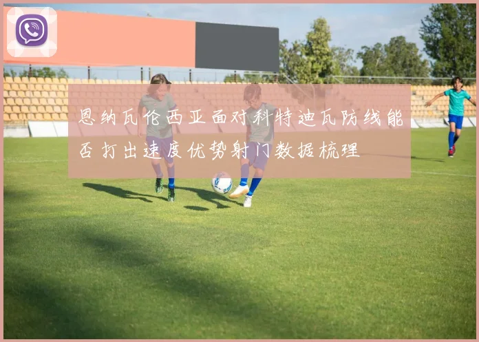 恩纳瓦伦西亚面对科特迪瓦防线能否打出速度优势射门数据梳理