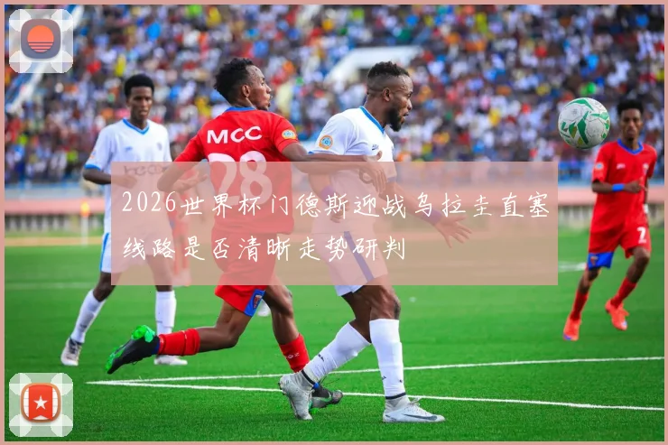 2026世界杯门德斯迎战乌拉圭直塞线路是否清晰走势研判