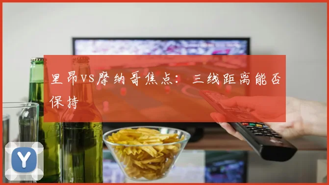 里昂vs摩纳哥焦点：三线距离能否保持